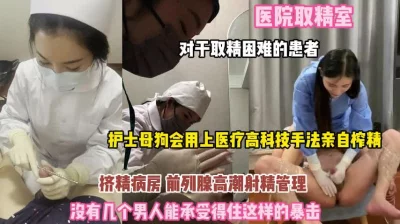 []医院取精室！取精落难者护士母狗亲自榨精你顶得住吗？『完整版看简阶』